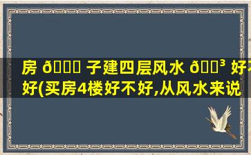 房 🍀 子建四层风水 🌳 好不好(买房4楼好不好,从风水来说)